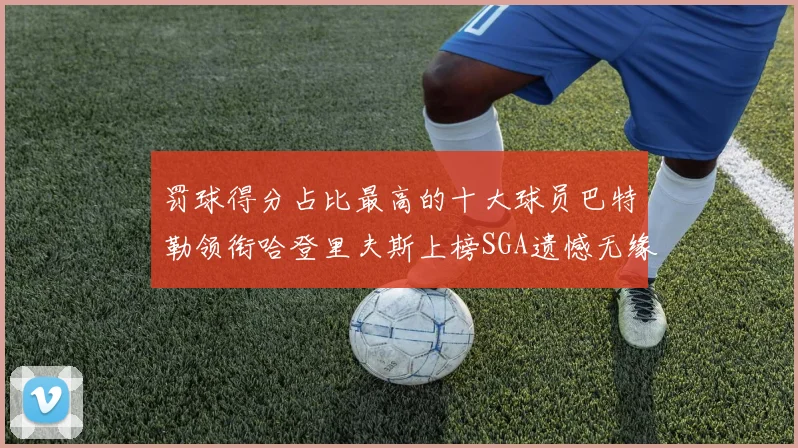 罚球得分占比最高的十大球员巴特勒领衔哈登里夫斯上榜SGA遗憾无缘