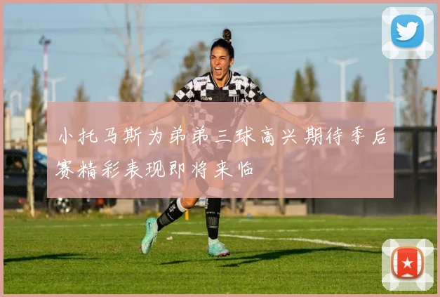 小托马斯为弟弟三球高兴期待季后赛精彩表现即将来临