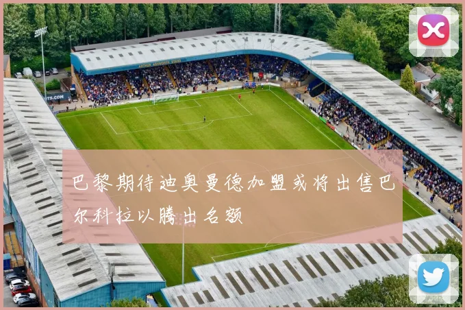 巴黎期待迪奥曼德加盟或将出售巴尔科拉以腾出名额