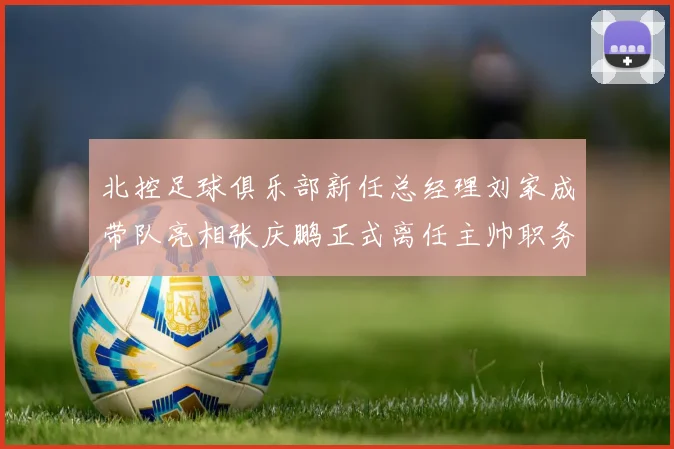 北控足球俱乐部新任总经理刘家成带队亮相张庆鹏正式离任主帅职务