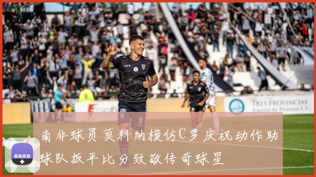 南非球员莫科纳模仿C罗庆祝动作助球队扳平比分致敬传奇球星
