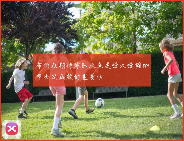 布伦森期待球队未来更强大强调细节决定成败的重要性