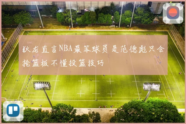 狄龙直言NBA最笨球员是范德彪只会抢篮板不懂投篮技巧