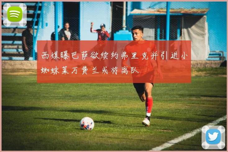西媒曝巴萨欲续约弗里克并引进小蜘蛛莱万费兰或将离队