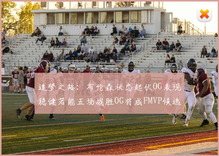 追梦之路：布伦森状态起伏OG表现稳健若能五场战胜OG将成FMVP候选