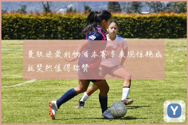 曼联逆袭利物浦本赛季表现惊艳成就斐然值得称赞