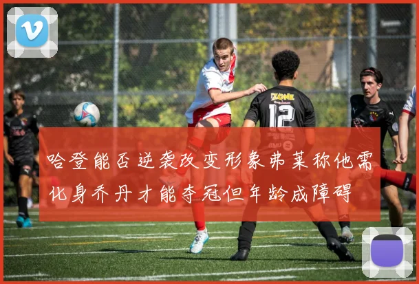哈登能否逆袭改变形象弗莱称他需化身乔丹才能夺冠但年龄成障碍