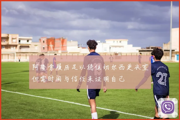 阿隆索履历足以稳住切尔西更衣室但需时间与信任来证明自己