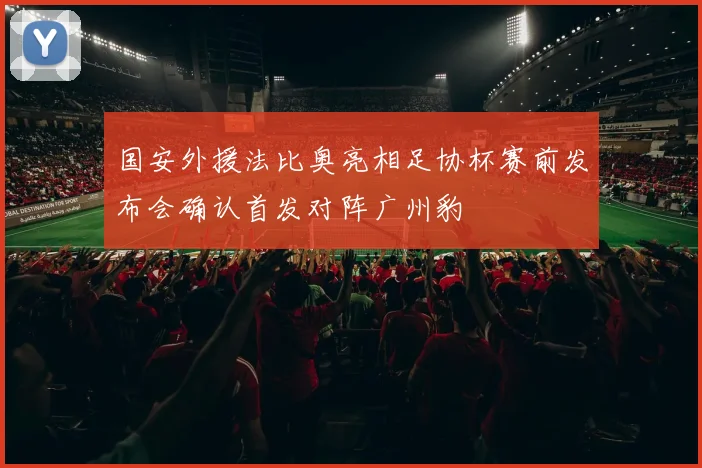 国安外援法比奥亮相足协杯赛前发布会确认首发对阵广州豹