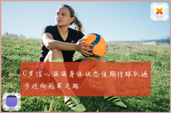 C罗信心满满身体状态佳期待球队逐步迈向冠军之路