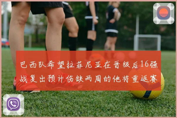 巴西队希望拉菲尼亚在晋级后16强战复出预计伤缺两周的他将重返赛场